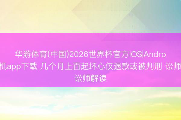 华游体育(中国)2026世界杯官方IOS|Android手机app下载 几个月上百起坏心仅退款或被判刑 讼师解读
