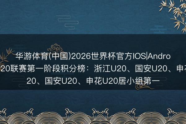华游体育(中国)2026世界杯官方IOS|Android手机app下载 U20联赛第一阶段积分榜:浙江U20、国安U20、申花U20居小组第一