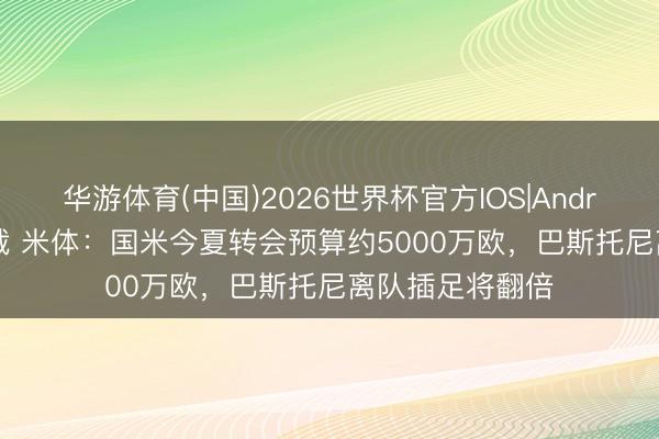 华游体育(中国)2026世界杯官方IOS|Android手机app下载 米体：国米今夏转会预算约5000万欧，巴斯托尼离队插足将翻倍