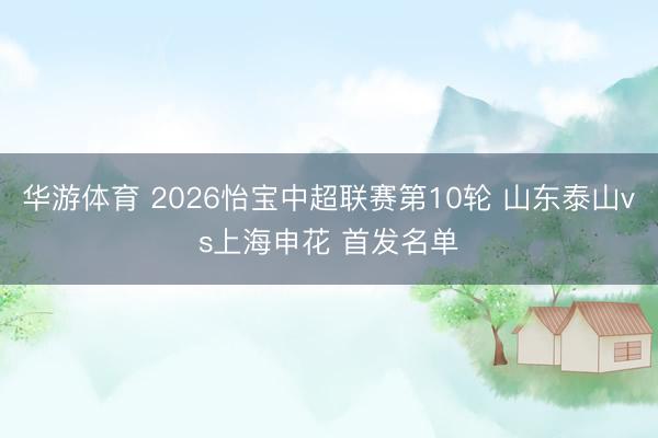 华游体育 2026怡宝中超联赛第10轮 山东泰山vs上海申花 首发名单