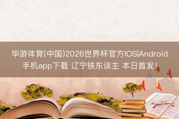 华游体育(中国)2026世界杯官方IOS|Android手机app下载 辽宁铁东谈主 本日首发！