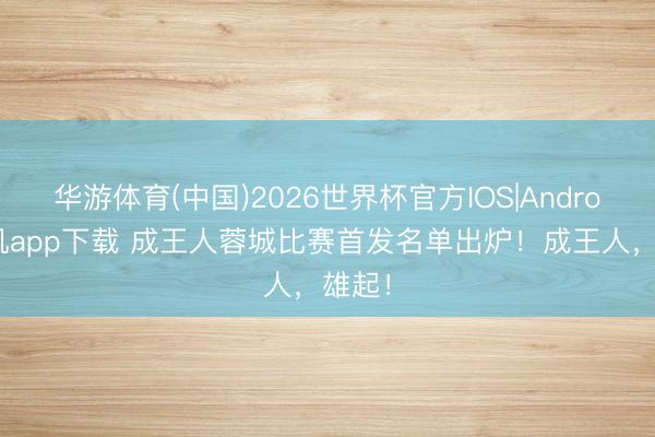 华游体育(中国)2026世界杯官方IOS|Android手机app下载 成王人蓉城比赛首发名单出炉！成王人，雄起！