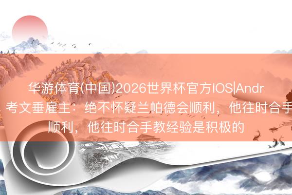 华游体育(中国)2026世界杯官方IOS|Android手机app下载 考文垂雇主：绝不怀疑兰帕德会顺利，他往时合手教经验是积极的