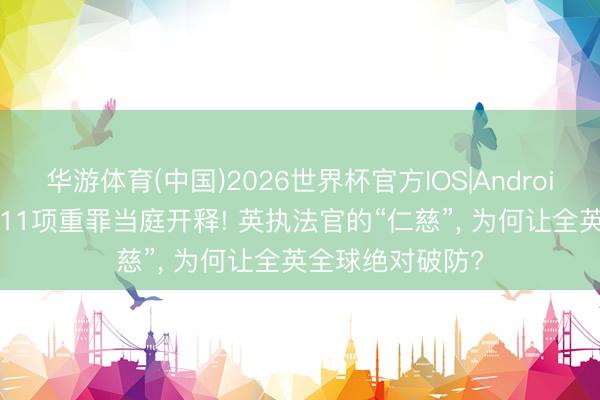 华游体育(中国)2026世界杯官方IOS|Android手机app下载 11项重罪当庭开释! 英执法官的“仁慈”， 为何让全英全球绝对破防?