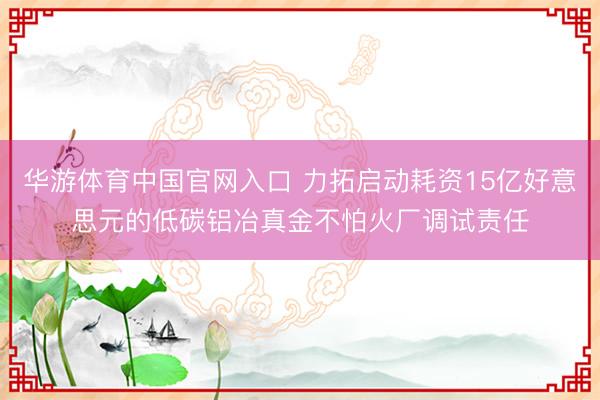 华游体育中国官网入口 力拓启动耗资15亿好意思元的低碳铝冶真金不怕火厂调试责任
