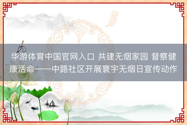 华游体育中国官网入口 共建无烟家园 督察健康活命——中路社区开展寰宇无烟日宣传动作
