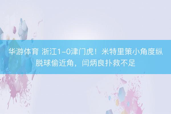 华游体育 浙江1-0津门虎！米特里策小角度纵脱球偷近角，闫炳良扑救不足