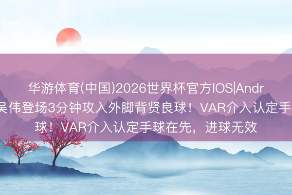 华游体育(中国)2026世界杯官方IOS|Android手机app下载 吴伟登场3分钟攻入外脚背贤良球！VAR介入认定手球在先，进球无效