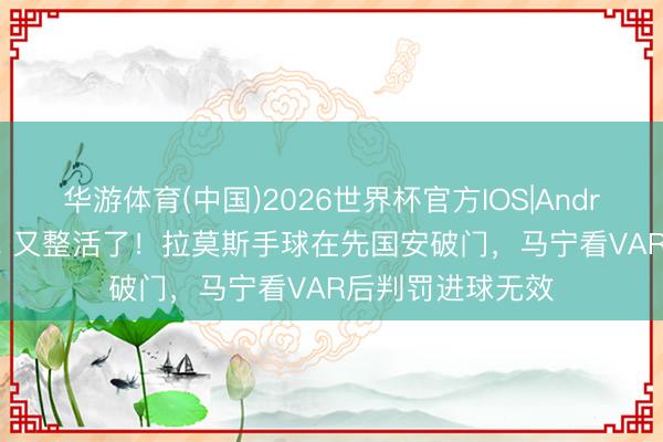 华游体育(中国)2026世界杯官方IOS|Android手机app下载 又整活了！拉莫斯手球在先国安破门，马宁看VAR后判罚进球无效