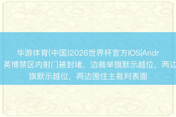 华游体育(中国)2026世界杯官方IOS|Android手机app下载 英博禁区内射门被封堵，边裁举旗默示越位，两边围住主裁判表面