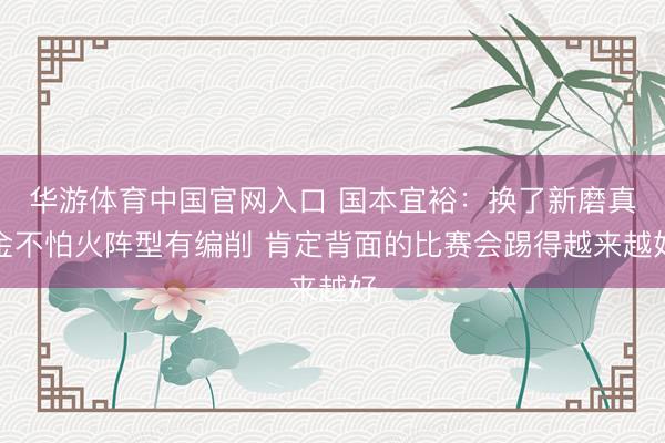 华游体育中国官网入口 国本宜裕:换了新磨真金不怕火阵型有编削 肯定背面的比赛会踢得越来越好