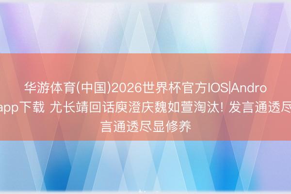 华游体育(中国)2026世界杯官方IOS|Android手机app下载 尤长靖回话庾澄庆魏如萱淘汰! 发言通透尽显修养