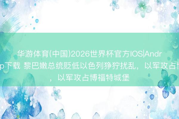 华游体育(中国)2026世界杯官方IOS|Android手机app下载 黎巴嫩总统贬低以色列狰狞扰乱，以军攻占博福特城堡