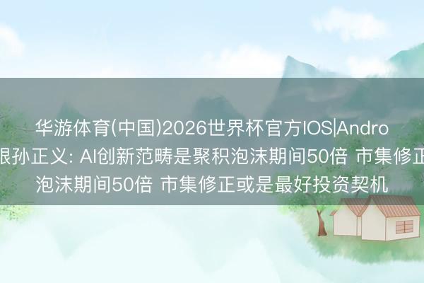 华游体育(中国)2026世界杯官方IOS|Android手机app下载 软银孙正义: AI创新范畴是聚积泡沫期间50倍 市集修正或是最好投资契机