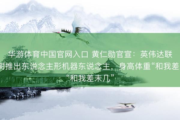 华游体育中国官网入口 黄仁勋官宣：英伟达联手宇树推出东说念主形机器东说念主，身高体重“和我差未几”