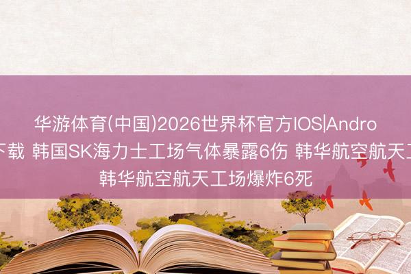 华游体育(中国)2026世界杯官方IOS|Android手机app下载 韩国SK海力士工场气体暴露6伤 韩华航空航天工场爆炸6死