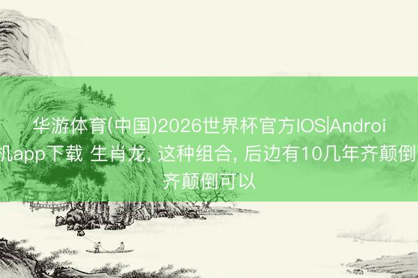华游体育(中国)2026世界杯官方IOS|Android手机app下载 生肖龙， 这种组合， 后边有10几年齐颠倒可以
