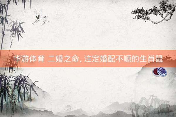 华游体育 二婚之命, 注定婚配不顺的生肖鼠
