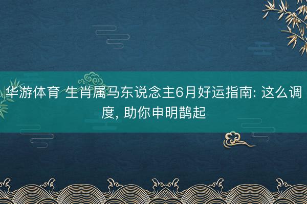 华游体育 生肖属马东说念主6月好运指南: 这么调度， 助你申明鹊起