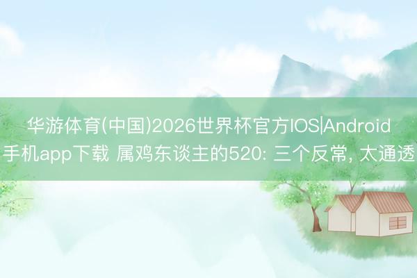 华游体育(中国)2026世界杯官方IOS|Android手机app下载 属鸡东谈主的520: 三个反常， 太通透