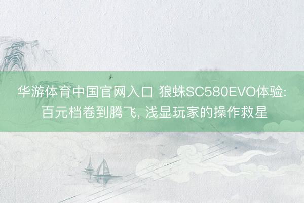华游体育中国官网入口 狼蛛SC580EVO体验: 百元档卷到腾飞， 浅显玩家的操作救星