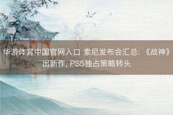 华游体育中国官网入口 索尼发布会汇总: 《战神》出新作， PS5独占策略转头