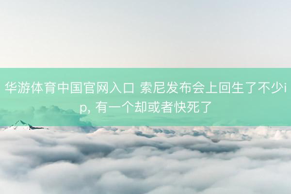 华游体育中国官网入口 索尼发布会上回生了不少ip， 有一个却或者快死了