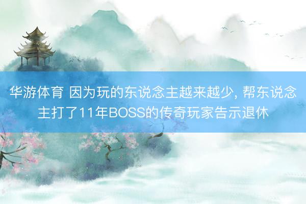 华游体育 因为玩的东说念主越来越少， 帮东说念主打了11年BOSS的传奇玩家告示退休