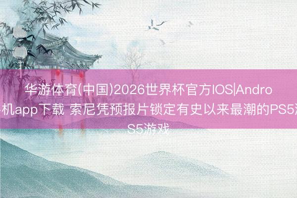 华游体育(中国)2026世界杯官方IOS|Android手机app下载 索尼凭预报片锁定有史以来最潮的PS5游戏