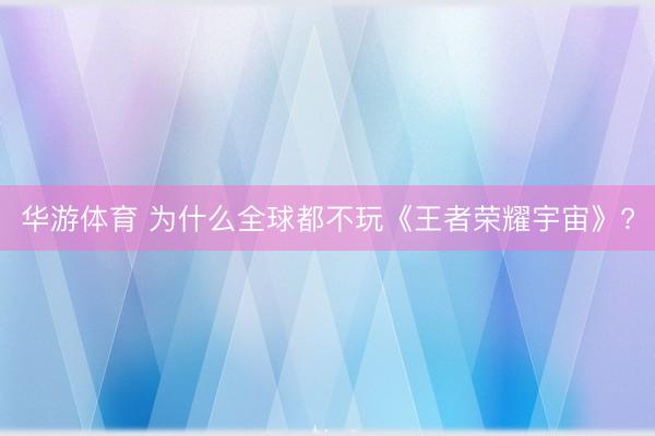 华游体育 为什么全球都不玩《王者荣耀宇宙》?