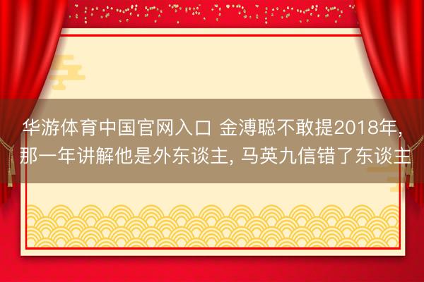 华游体育中国官网入口 金溥聪不敢提2018年， 那一年讲解他是外东谈主， 马英九信错了东谈主