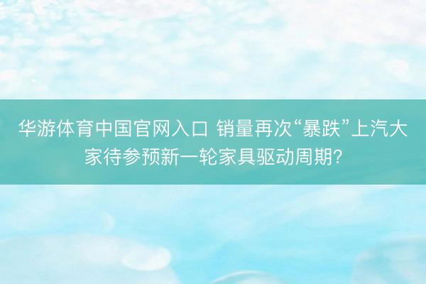 华游体育中国官网入口 销量再次“暴跌”上汽大家待参预新一轮家具驱动周期？