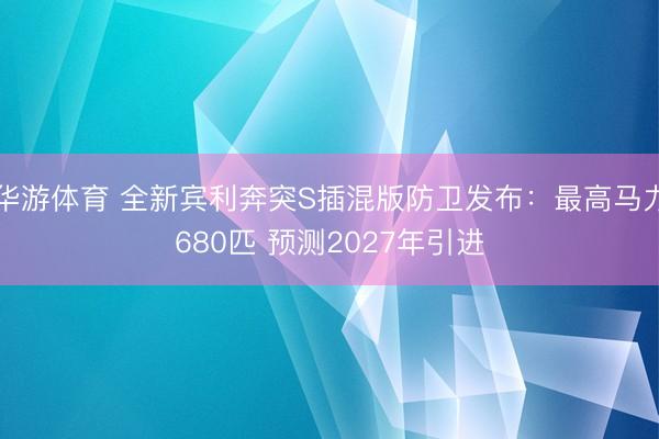 华游体育 全新宾利奔突S插混版防卫发布：最高马力680匹 预测2027年引进