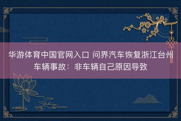 华游体育中国官网入口 问界汽车恢复浙江台州车辆事故：非车辆自己原因导致