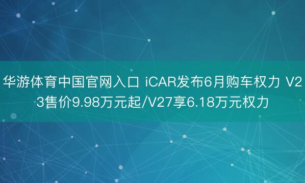 华游体育中国官网入口 iCAR发布6月购车权力 V23售价9.98万元起/V27享6.18万元权力