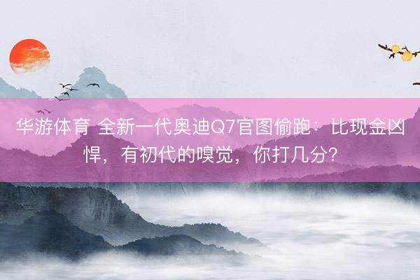 华游体育 全新一代奥迪Q7官图偷跑：比现金凶悍，有初代的嗅觉，你打几分？