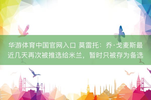 华游体育中国官网入口 莫雷托：乔·戈麦斯最近几天再次被推选给米兰，暂时只被存为备选