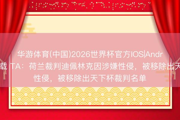 华游体育(中国)2026世界杯官方IOS|Android手机app下载 TA：荷兰裁判迪佩林克因涉嫌性侵，被移除出天下杯裁判名单