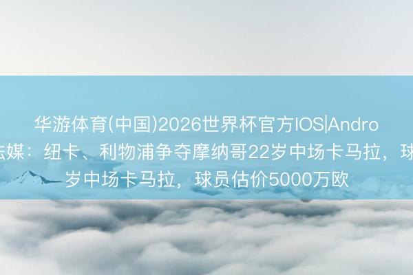 华游体育(中国)2026世界杯官方IOS|Android手机app下载 法媒：纽卡、利物浦争夺摩纳哥22岁中场卡马拉，球员估价5000万欧