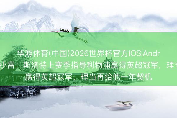 华游体育(中国)2026世界杯官方IOS|Android手机app下载 小雷：斯洛特上赛季指导利物浦赢得英超冠军，理当再给他一年契机