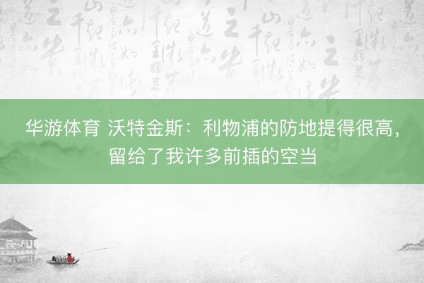 华游体育 沃特金斯：利物浦的防地提得很高，留给了我许多前插的空当