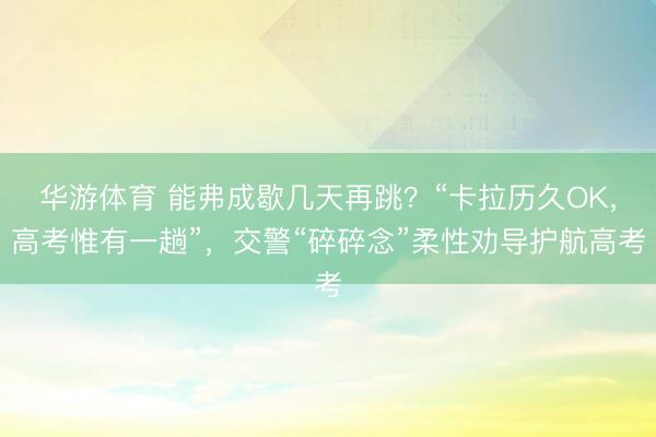 华游体育 能弗成歇几天再跳?“卡拉历久OK,高考惟有一趟”,交警“碎碎念”柔性劝导护航高考