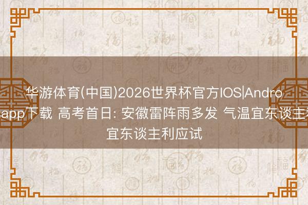 华游体育(中国)2026世界杯官方IOS|Android手机app下载 高考首日: 安徽雷阵雨多发 气温宜东谈主利应试