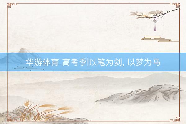 华游体育 高考季|以笔为剑， 以梦为马