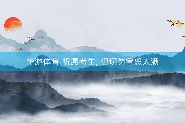 华游体育 祝愿考生， 但切勿宥恕太满