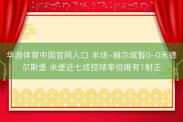 华游体育中国官网入口 半场-赫尔城暂0-0米德尔斯堡 米堡近七成控球率但唯有1射正