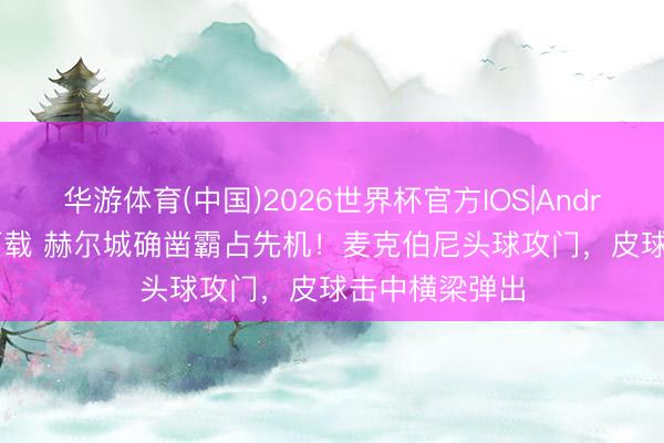 华游体育(中国)2026世界杯官方IOS|Android手机app下载 赫尔城确凿霸占先机！麦克伯尼头球攻门，皮球击中横梁弹出