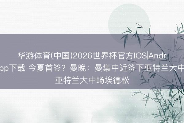 华游体育(中国)2026世界杯官方IOS|Android手机app下载 今夏首签？曼晚：曼集中近签下亚特兰大中场埃德松