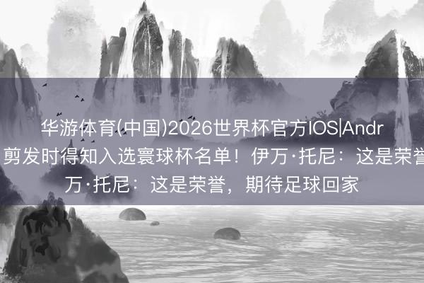 华游体育(中国)2026世界杯官方IOS|Android手机app下载 剪发时得知入选寰球杯名单！伊万·托尼：这是荣誉，期待足球回家