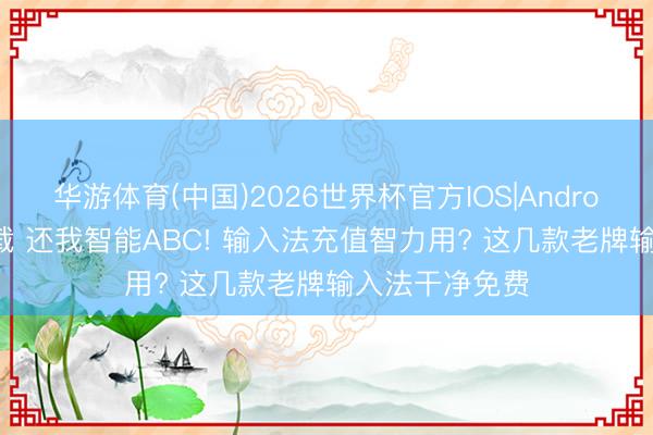 华游体育(中国)2026世界杯官方IOS|Android手机app下载 还我智能ABC! 输入法充值智力用? 这几款老牌输入法干净免费